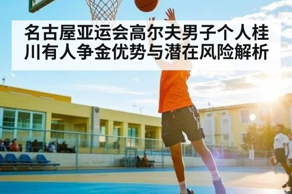 名古屋亚运会高尔夫男子个人桂川有人争金优势与潜在风险解析