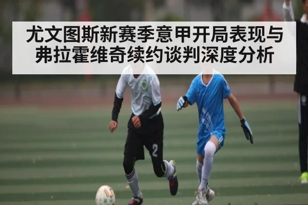 尤文图斯新赛季意甲开局表现与弗拉霍维奇续约谈判深度分析