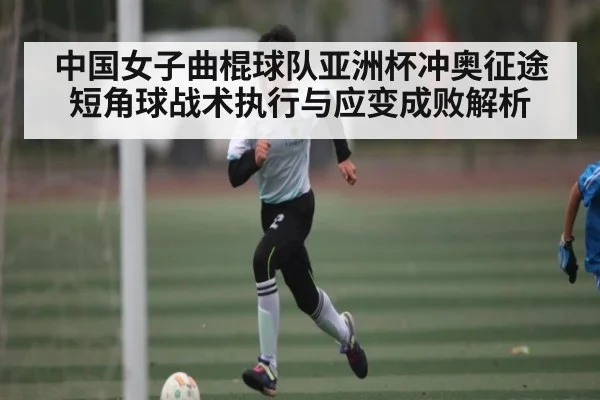中国女子曲棍球队亚洲杯冲奥征途短角球战术执行与应变成败解析