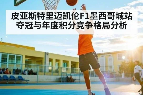 皮亚斯特里迈凯伦F1墨西哥城站夺冠与年度积分竞争格局分析